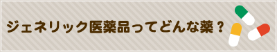 ジェネリック医薬品ってどんな薬?