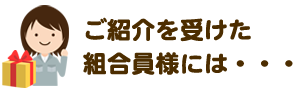 ご紹介を受けた組合員様には・・・